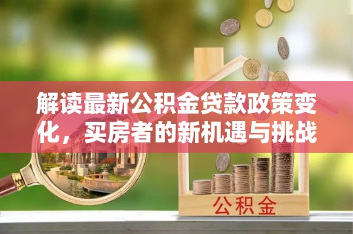 铁山解读最新公积金贷款政策变化，买房者的新机遇与挑战