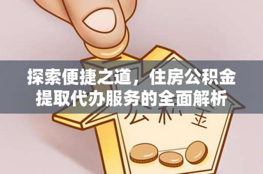 铁山探索便捷之道，住房公积金提取代办服务的全面解析
