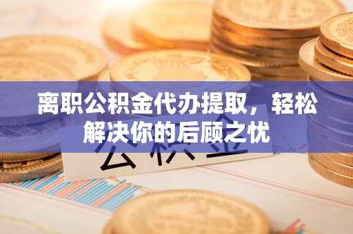 铁山离职公积金代办提取，轻松解决你的后顾之忧