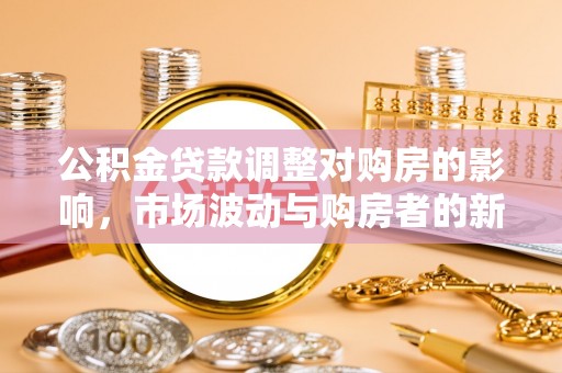 铁山公积金贷款调整对购房的影响，市场波动与购房者的新选择