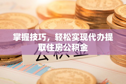 铁山掌握技巧，轻松实现代办提取住房公积金