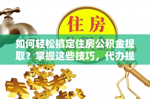 铁山如何轻松搞定住房公积金提取？掌握这些技巧，代办提取住房公积金不再难