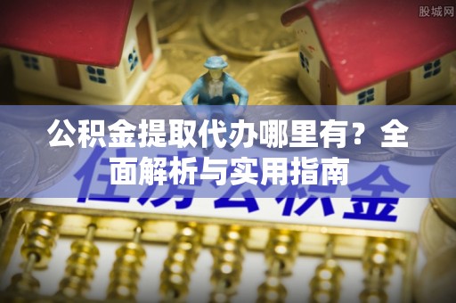 铁山公积金提取代办哪里有？全面解析与实用指南
