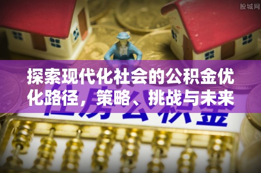 铁山探索现代化社会的公积金优化路径，策略、挑战与未来展望