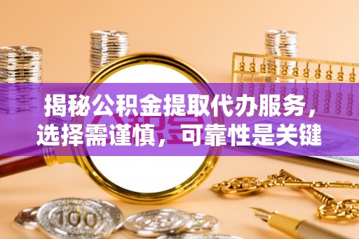 铁山揭秘公积金提取代办服务，选择需谨慎，可靠性是关键