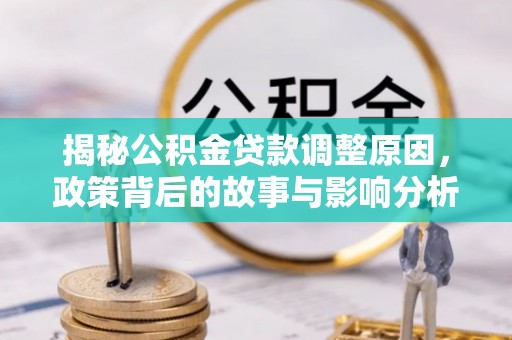 铁山揭秘公积金贷款调整原因，政策背后的故事与影响分析