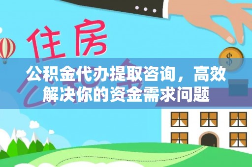 铁山公积金代办提取咨询，高效解决你的资金需求问题