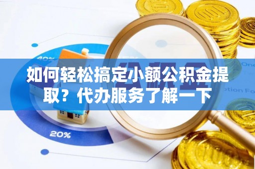 铁山如何轻松搞定小额公积金提取？代办服务了解一下