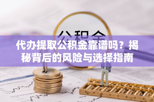 铁山代办提取公积金靠谱吗？揭秘背后的风险与选择指南