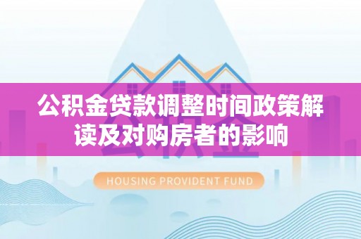 铁山公积金贷款调整时间政策解读及对购房者的影响