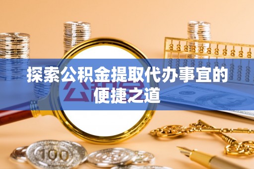 铁山探索公积金提取代办事宜的便捷之道