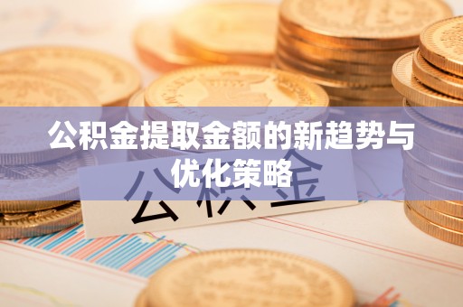 铁山公积金提取金额的新趋势与优化策略