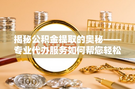 铁山揭秘公积金提取的奥秘——专业代办服务如何帮您轻松搞定
