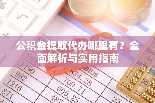 铁山公积金提取代办哪里有？全面解析与实用指南