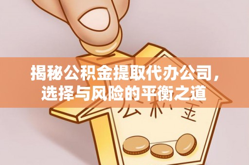 铁山揭秘公积金提取代办公司，选择与风险的平衡之道