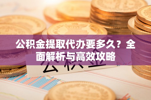 铁山公积金提取代办要多久？全面解析与高效攻略