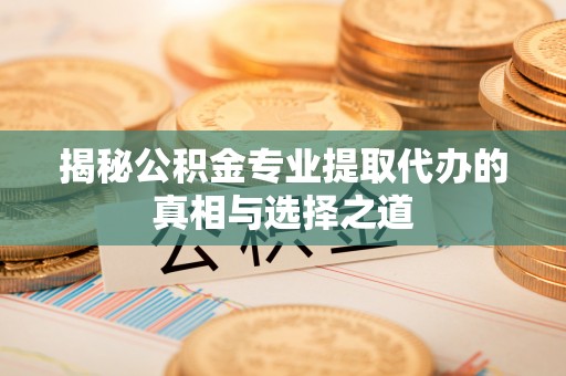 铁山揭秘公积金专业提取代办的真相与选择之道