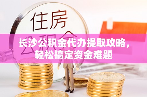 铁山长沙公积金代办提取攻略，轻松搞定资金难题