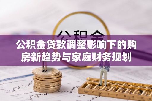 铁山公积金贷款调整影响下的购房新趋势与家庭财务规划