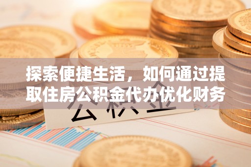 铁山探索便捷生活，如何通过提取住房公积金代办优化财务规划