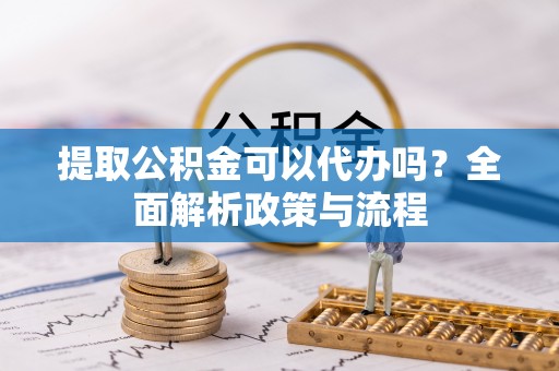 铁山提取公积金可以代办吗？全面解析政策与流程
