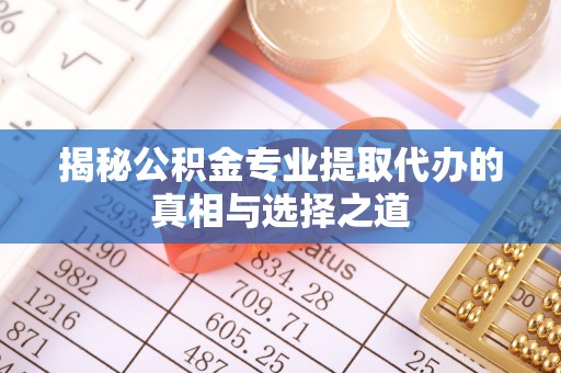 铁山揭秘公积金专业提取代办的真相与选择之道