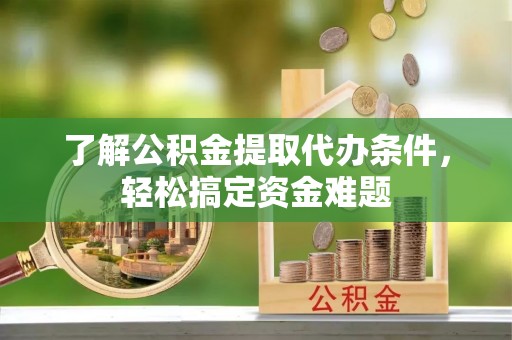铁山了解公积金提取代办条件，轻松搞定资金难题