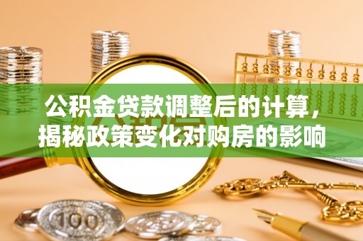 铁山公积金贷款调整后的计算，揭秘政策变化对购房的影响