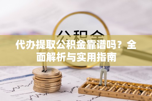铁山代办提取公积金靠谱吗？全面解析与实用指南
