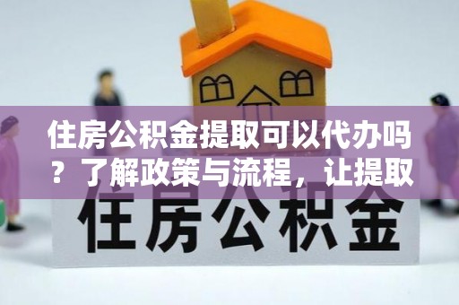 铁山住房公积金提取可以代办吗？了解政策与流程，让提取更便捷