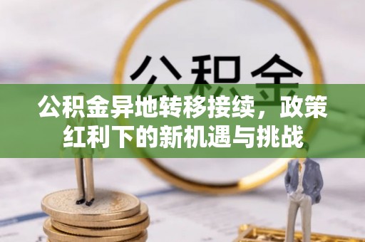 铁山公积金异地转移接续，政策红利下的新机遇与挑战