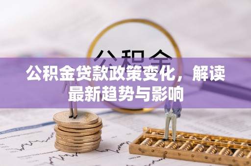 铁山公积金贷款政策变化，解读最新趋势与影响