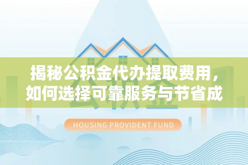 铁山揭秘公积金代办提取费用，如何选择可靠服务与节省成本