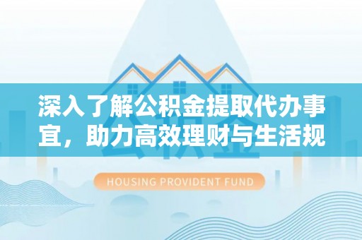 铁山深入了解公积金提取代办事宜，助力高效理财与生活规划