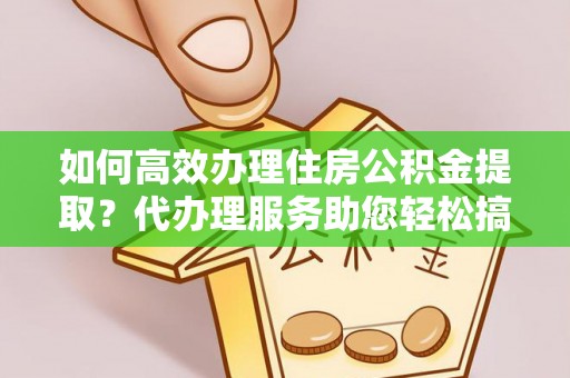 铁山如何高效办理住房公积金提取？代办理服务助您轻松搞定
