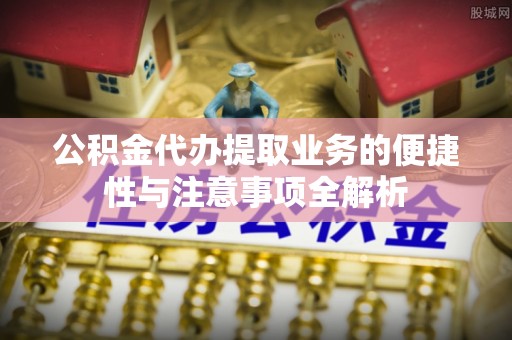 铁山公积金代办提取业务的便捷性与注意事项全解析