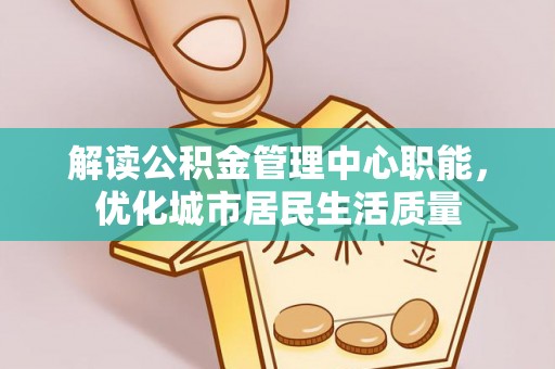 铁山解读公积金管理中心职能，优化城市居民生活质量