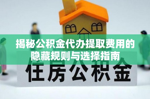 铁山揭秘公积金代办提取费用的隐藏规则与选择指南