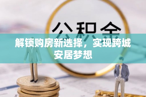 铁山解锁购房新选择，实现跨城安居梦想