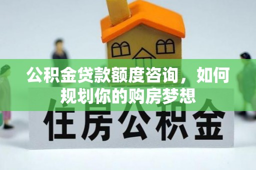 铁山公积金贷款额度咨询，如何规划你的购房梦想