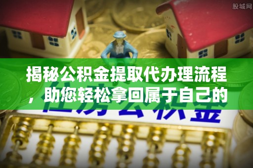 铁山揭秘公积金提取代办理流程，助您轻松拿回属于自己的钱
