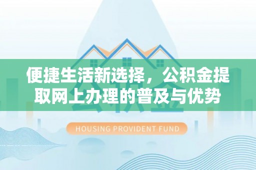 铁山便捷生活新选择，公积金提取网上办理的普及与优势