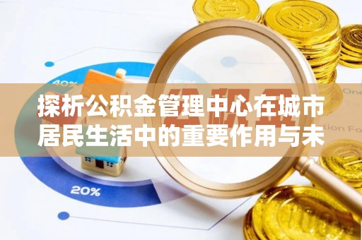 铁山探析公积金管理中心在城市居民生活中的重要作用与未来发展趋势