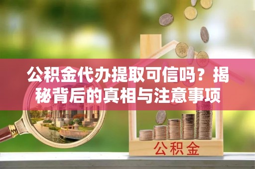 铁山公积金代办提取可信吗？揭秘背后的真相与注意事项