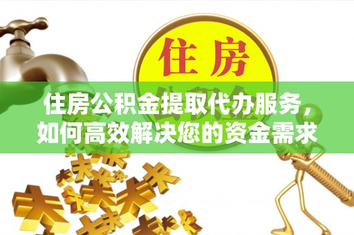 铁山住房公积金提取代办服务，如何高效解决您的资金需求
