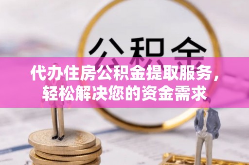 铁山代办住房公积金提取服务，轻松解决您的资金需求