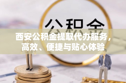 铁山西安公积金提取代办服务，高效、便捷与贴心体验