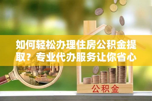 铁山如何轻松办理住房公积金提取？专业代办服务让你省心无忧