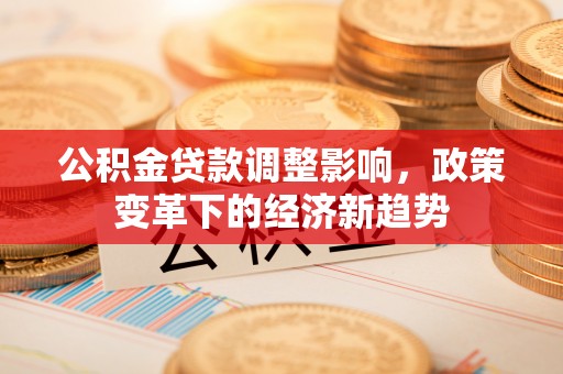 铁山公积金贷款调整影响，政策变革下的经济新趋势