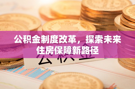 铁山公积金制度改革，探索未来住房保障新路径